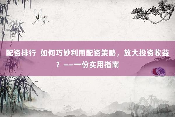 配資排行  如何巧妙利用配資策略，放大投資收益？——一份實(shí)用指南