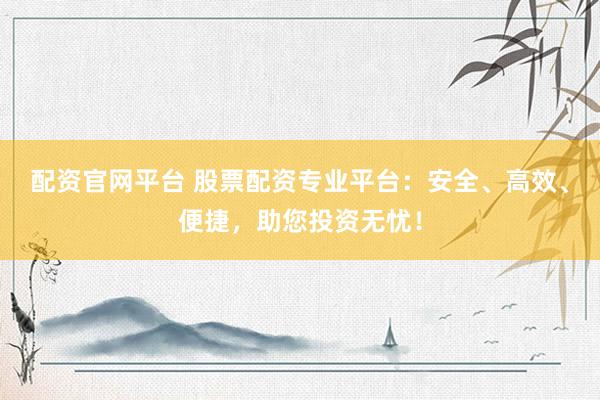 配資官網(wǎng)平臺 股票配資專業(yè)平臺：安全、高效、便捷，助您投資無憂！