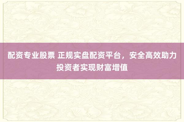 配資專業(yè)股票 正規(guī)實盤配資平臺，安全高效助力投資者實現(xiàn)財富增值