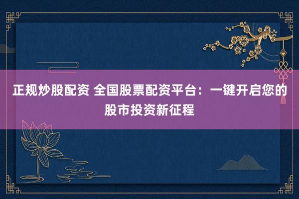 正規(guī)炒股配資 全國(guó)股票配資平臺(tái)：一鍵開啟您的股市投資新征程