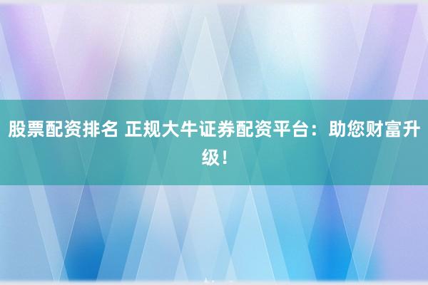 股票配資排名 正規(guī)大牛證券配資平臺(tái)：助您財(cái)富升級(jí)！