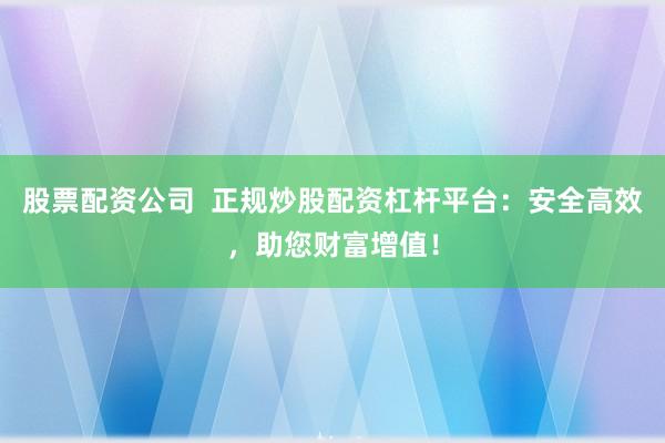 股票配資公司  正規(guī)炒股配資杠桿平臺：安全高效，助您財富增值！