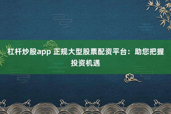 杠桿炒股app 正規(guī)大型股票配資平臺(tái)：助您把握投資機(jī)遇