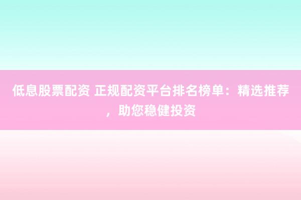 低息股票配資 正規(guī)配資平臺排名榜單：精選推薦，助您穩(wěn)健投資