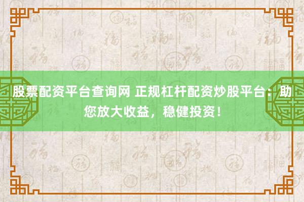 股票配資平臺查詢網(wǎng) 正規(guī)杠桿配資炒股平臺：助您放大收益，穩(wěn)健投資！