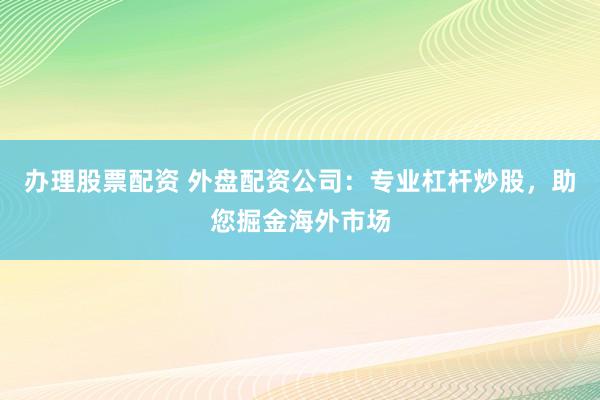 辦理股票配資 外盤配資公司：專業(yè)杠桿炒股，助您掘金海外市場