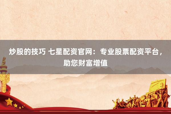 炒股的技巧 七星配資官網(wǎng)：專業(yè)股票配資平臺，助您財富增值