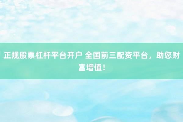 正規(guī)股票杠桿平臺開戶 全國前三配資平臺，助您財富增值！