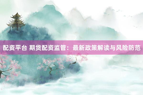 配資平臺 期貨配資監(jiān)管：最新政策解讀與風險防范