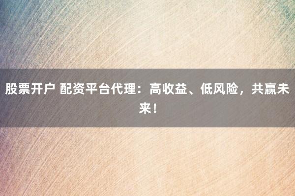 股票開戶 配資平臺代理：高收益、低風(fēng)險，共贏未來！
