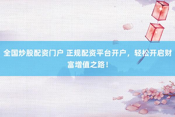 全國炒股配資門戶 正規(guī)配資平臺開戶，輕松開啟財富增值之路！