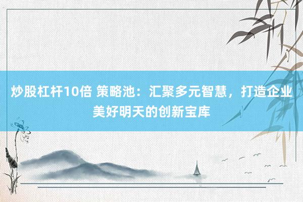 炒股杠桿10倍 策略池：匯聚多元智慧，打造企業(yè)美好明天的創(chuàng)新寶庫