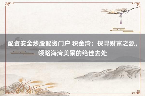 配資安全炒股配資門戶 積金灣：探尋財(cái)富之源，領(lǐng)略海灣美景的絕佳去處