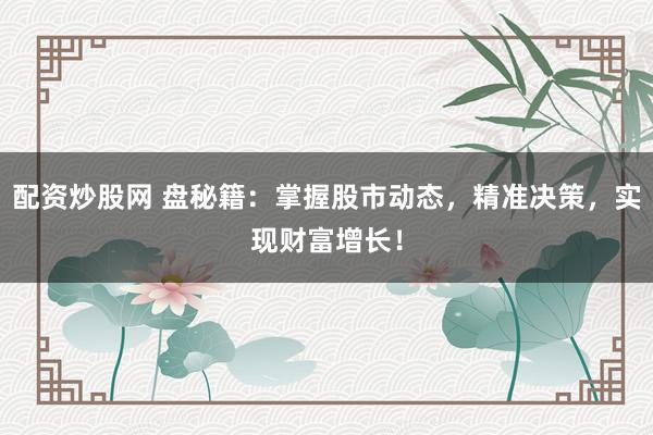 配資炒股網(wǎng) 盤秘籍：掌握股市動(dòng)態(tài)，精準(zhǔn)決策，實(shí)現(xiàn)財(cái)富增長！