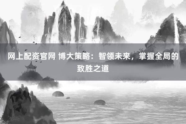 網(wǎng)上配資官網(wǎng) 博大策略：智領(lǐng)未來(lái)，掌握全局的致勝之道