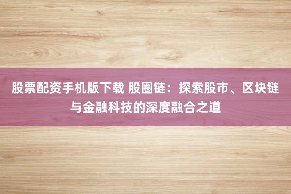 股票配資手機(jī)版下載 股圈鏈：探索股市、區(qū)塊鏈與金融科技的深度融合之道