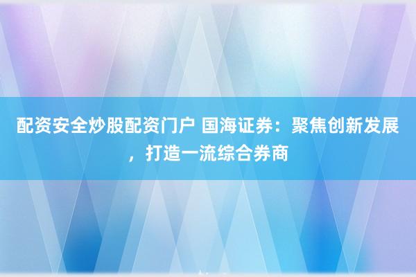 配資安全炒股配資門戶 國海證券：聚焦創(chuàng)新發(fā)展，打造一流綜合券商