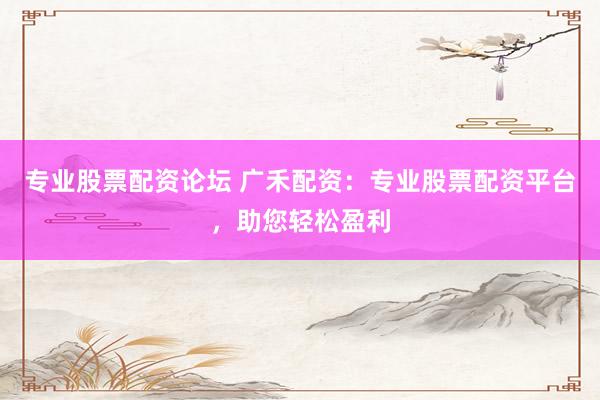 專業(yè)股票配資論壇 廣禾配資：專業(yè)股票配資平臺(tái)，助您輕松盈利