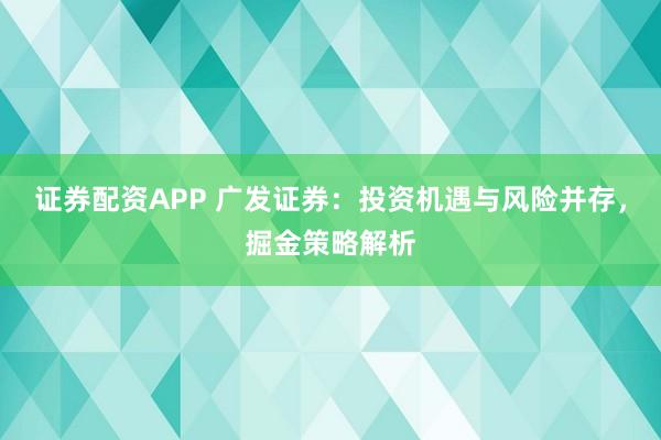證券配資APP 廣發(fā)證券：投資機(jī)遇與風(fēng)險(xiǎn)并存，掘金策略解析