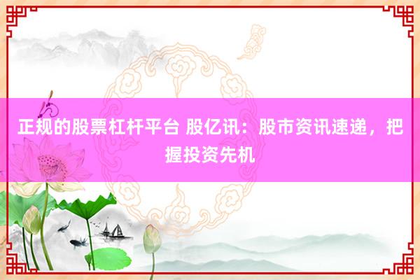 正規(guī)的股票杠桿平臺(tái) 股億訊：股市資訊速遞，把握投資先機(jī)