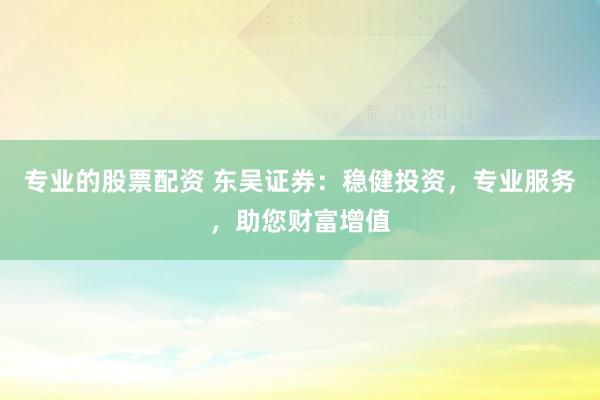 專業(yè)的股票配資 東吳證券：穩(wěn)健投資，專業(yè)服務(wù)，助您財富增值