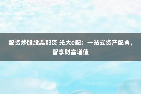 配資炒股股票配資 光大e配：一站式資產(chǎn)配置，智享財(cái)富增值