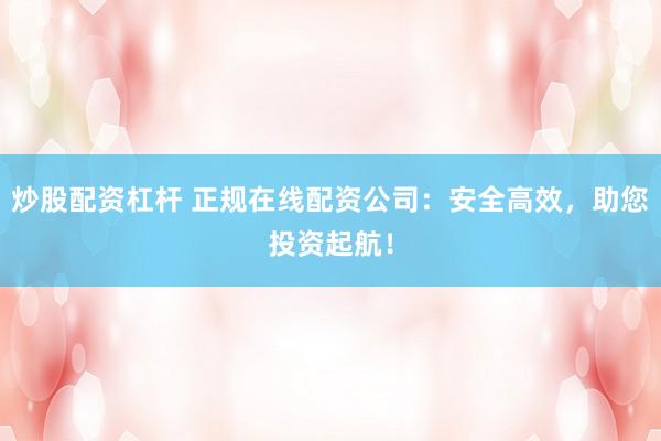 炒股配資杠桿 正規(guī)在線配資公司：安全高效，助您投資起航！