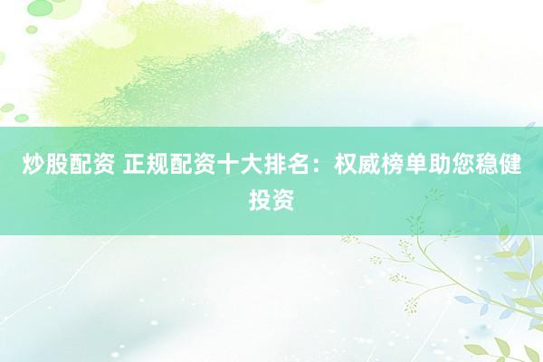 炒股配資 正規(guī)配資十大排名：權威榜單助您穩(wěn)健投資