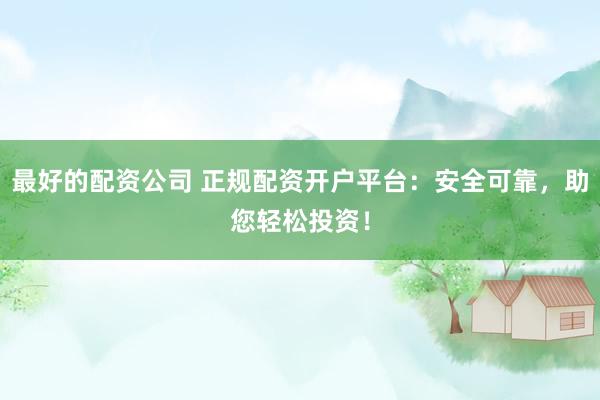 最好的配資公司 正規(guī)配資開戶平臺：安全可靠，助您輕松投資！