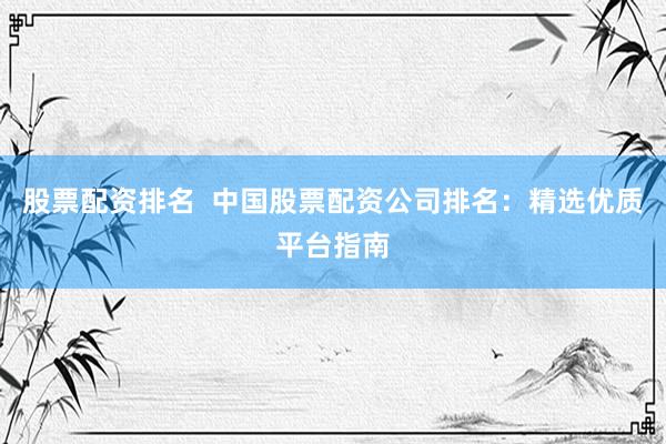 股票配資排名  中國股票配資公司排名：精選優(yōu)質(zhì)平臺(tái)指南