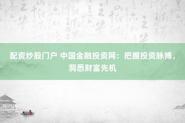 配資炒股門戶 中國金融投資網：把握投資脈搏，洞悉財富先機