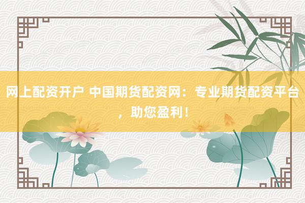 網(wǎng)上配資開戶 中國期貨配資網(wǎng)：專業(yè)期貨配資平臺，助您盈利！