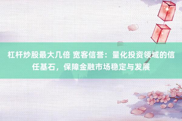 杠桿炒股最大幾倍 寬客信譽(yù)：量化投資領(lǐng)域的信任基石，保障金融市場穩(wěn)定與發(fā)展