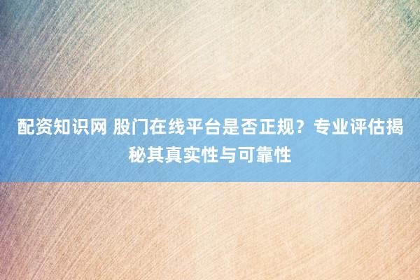配資知識網(wǎng) 股門在線平臺是否正規(guī)？專業(yè)評估揭秘其真實性與可靠性
