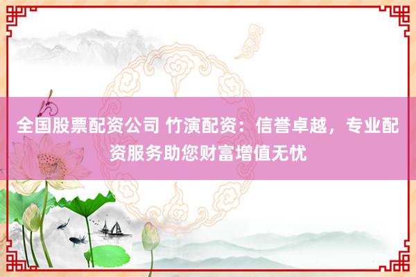 全國股票配資公司 竹演配資：信譽卓越，專業(yè)配資服務(wù)助您財富增值無憂