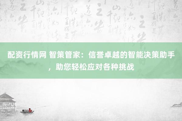 配資行情網(wǎng) 智策管家：信譽卓越的智能決策助手，助您輕松應對各種挑戰(zhàn)