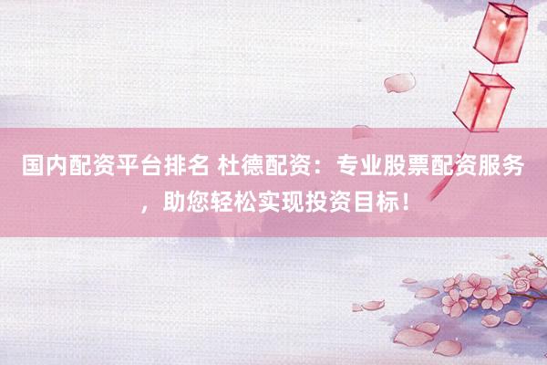 國內(nèi)配資平臺排名 杜德配資：專業(yè)股票配資服務，助您輕松實現(xiàn)投資目標！