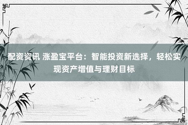 配資資訊 漲盈寶平臺：智能投資新選擇，輕松實現(xiàn)資產(chǎn)增值與理財目標