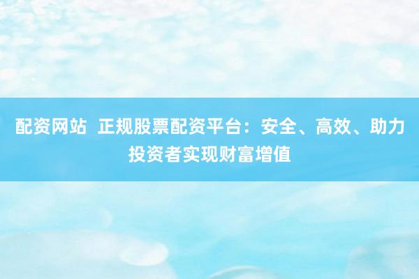 配資網(wǎng)站  正規(guī)股票配資平臺(tái)：安全、高效、助力投資者實(shí)現(xiàn)財(cái)富增值