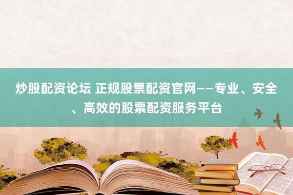 炒股配資論壇 正規(guī)股票配資官網(wǎng)——專業(yè)、安全、高效的股票配資服務(wù)平臺