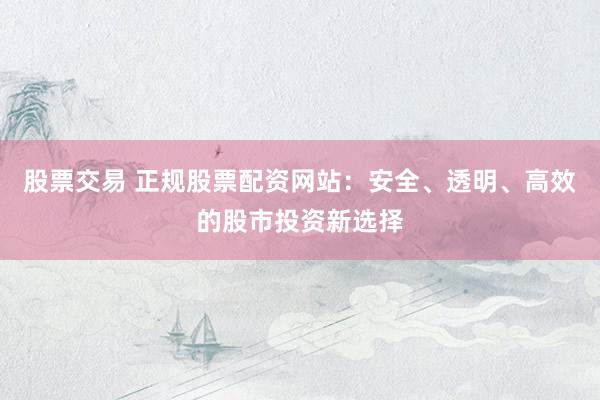 股票交易 正規(guī)股票配資網(wǎng)站：安全、透明、高效的股市投資新選擇