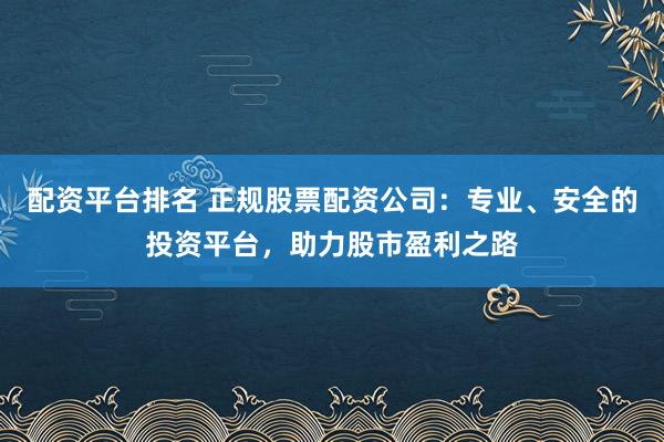 配資平臺(tái)排名 正規(guī)股票配資公司：專業(yè)、安全的投資平臺(tái)，助力股市盈利之路