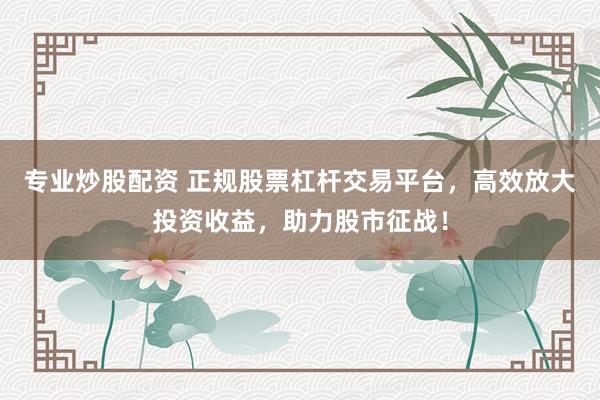 專業(yè)炒股配資 正規(guī)股票杠桿交易平臺，高效放大投資收益，助力股市征戰(zhàn)！