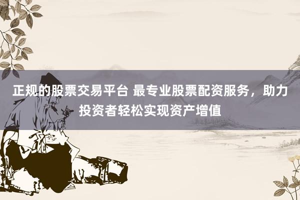 正規(guī)的股票交易平臺 最專業(yè)股票配資服務(wù)，助力投資者輕松實現(xiàn)資產(chǎn)增值