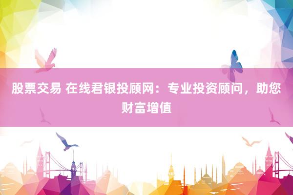股票交易 在線君銀投顧網(wǎng)：專業(yè)投資顧問，助您財富增值