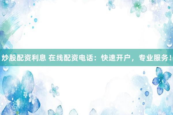 炒股配資利息 在線配資電話：快速開戶，專業(yè)服務(wù)！