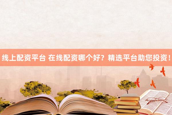 線上配資平臺 在線配資哪個(gè)好？精選平臺助您投資！