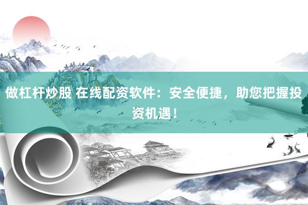 做杠桿炒股 在線配資軟件：安全便捷，助您把握投資機遇！