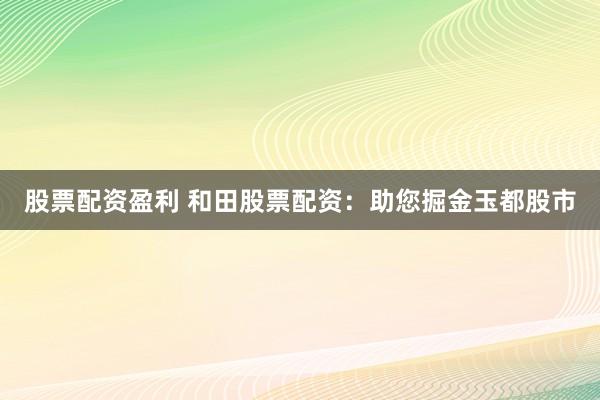 股票配資盈利 和田股票配資：助您掘金玉都股市