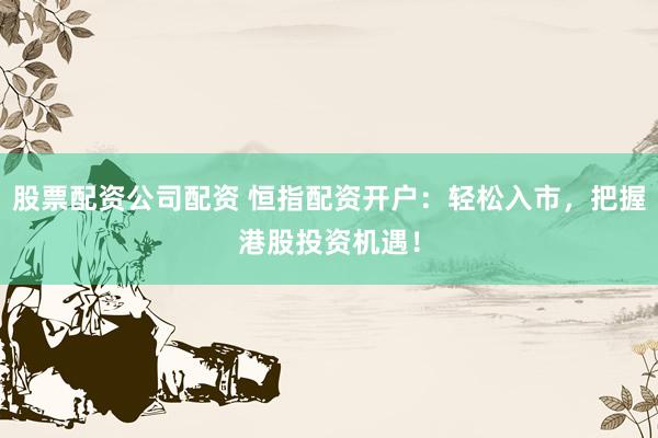 股票配資公司配資 恒指配資開戶：輕松入市，把握港股投資機(jī)遇！